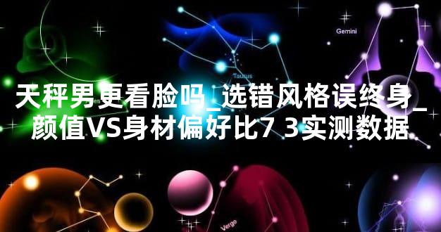 天秤男更看脸吗_选错风格误终身_颜值VS身材偏好比7 3实测数据